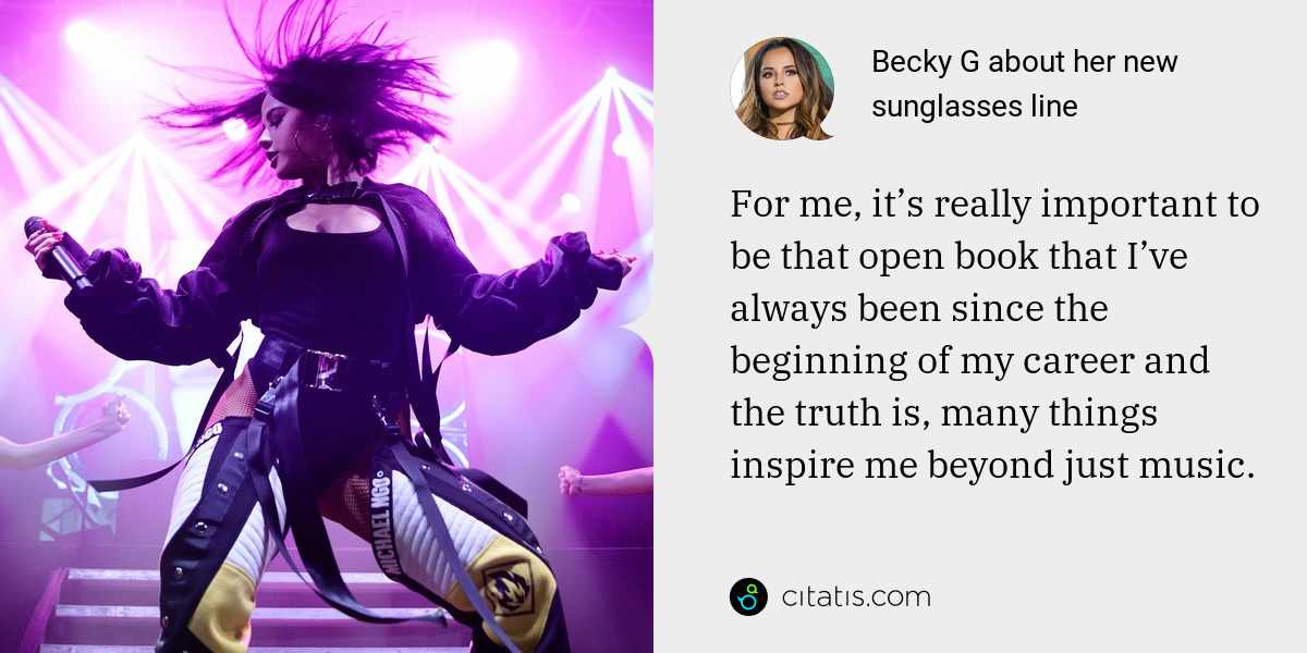Becky G: For me, it’s really important to be that open book that I’ve always been since the beginning of my career and the truth is, many things inspire me beyond just music.