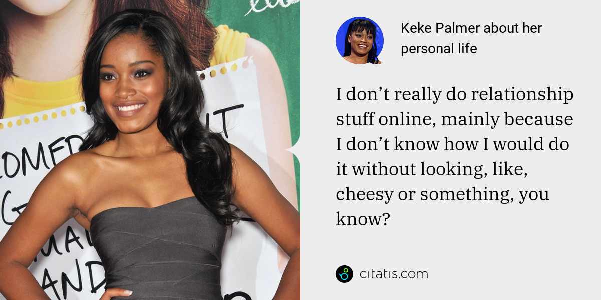 Keke Palmer: I don’t really do relationship stuff online, mainly because I don’t know how I would do it without looking, like, cheesy or something, you know?