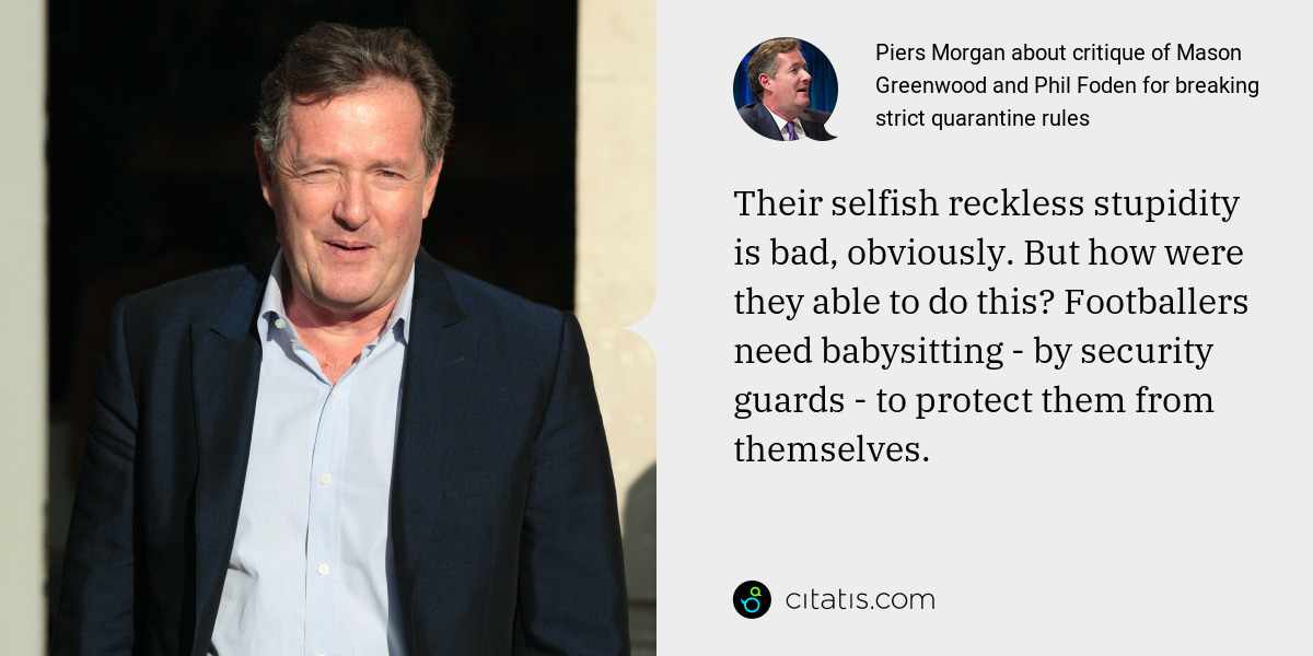 Piers Morgan: Their selfish reckless stupidity is bad, obviously. But how were they able to do this? Footballers need babysitting - by security guards - to protect them from themselves.
