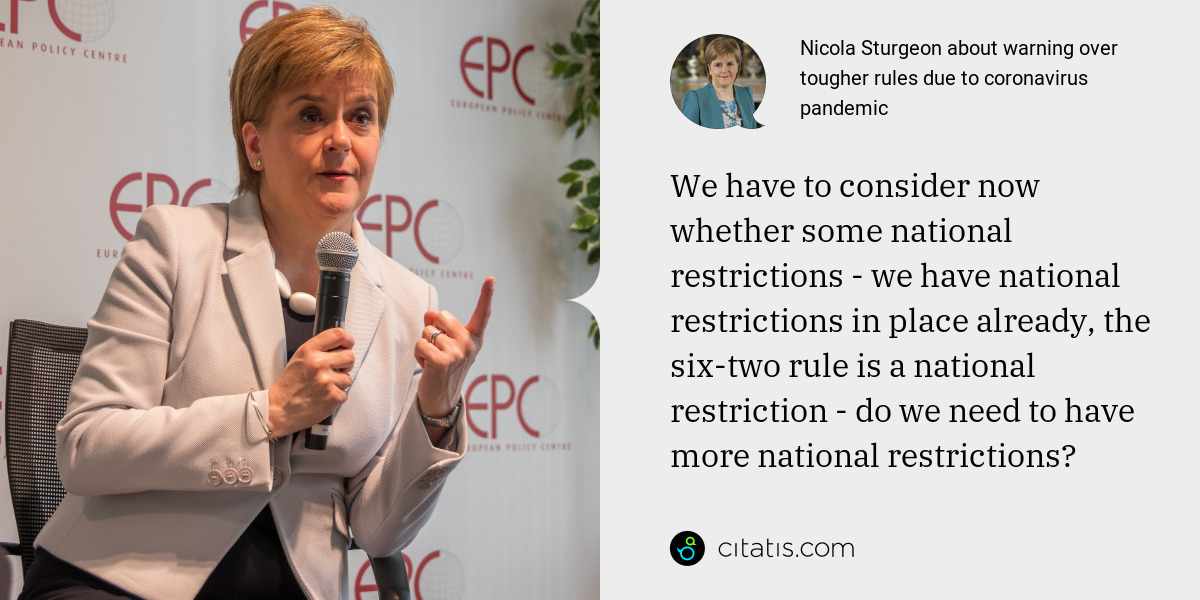 Nicola Sturgeon: We have to consider now whether some national restrictions - we have national restrictions in place already, the six-two rule is a national restriction - do we need to have more national restrictions?