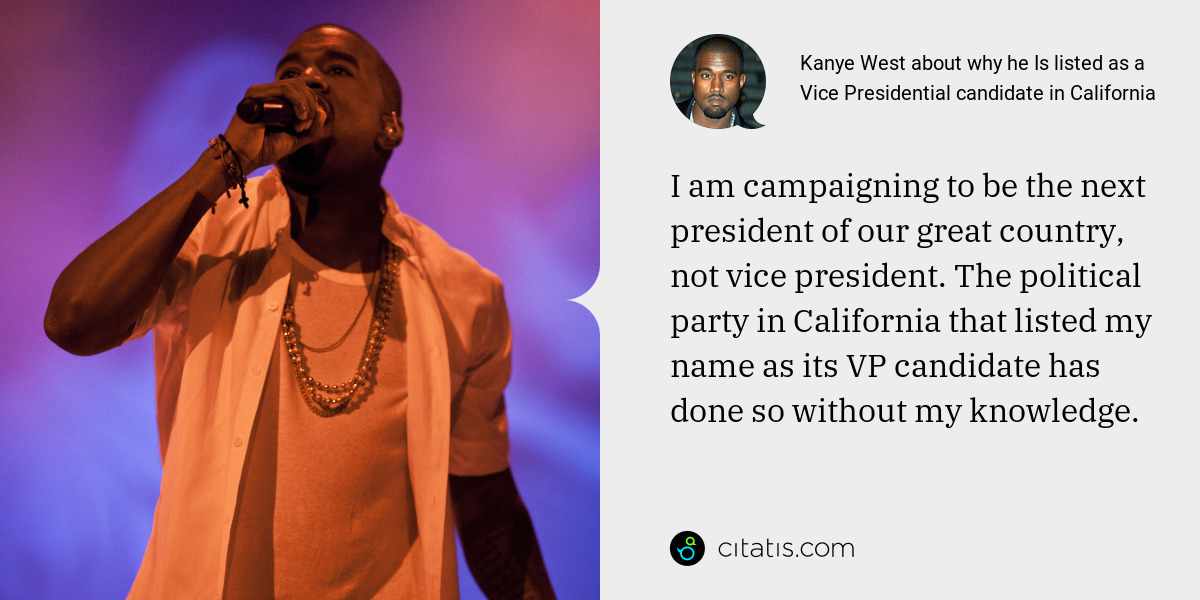 Kanye West: I am campaigning to be the next president of our great country, not vice president. The political party in California that listed my name as its VP candidate has done so without my knowledge.