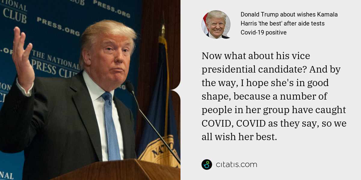 Donald Trump: Now what about his vice presidential candidate? And by the way, I hope she's in good shape, because a number of people in her group have caught COVID, COVID as they say, so we all wish her best.