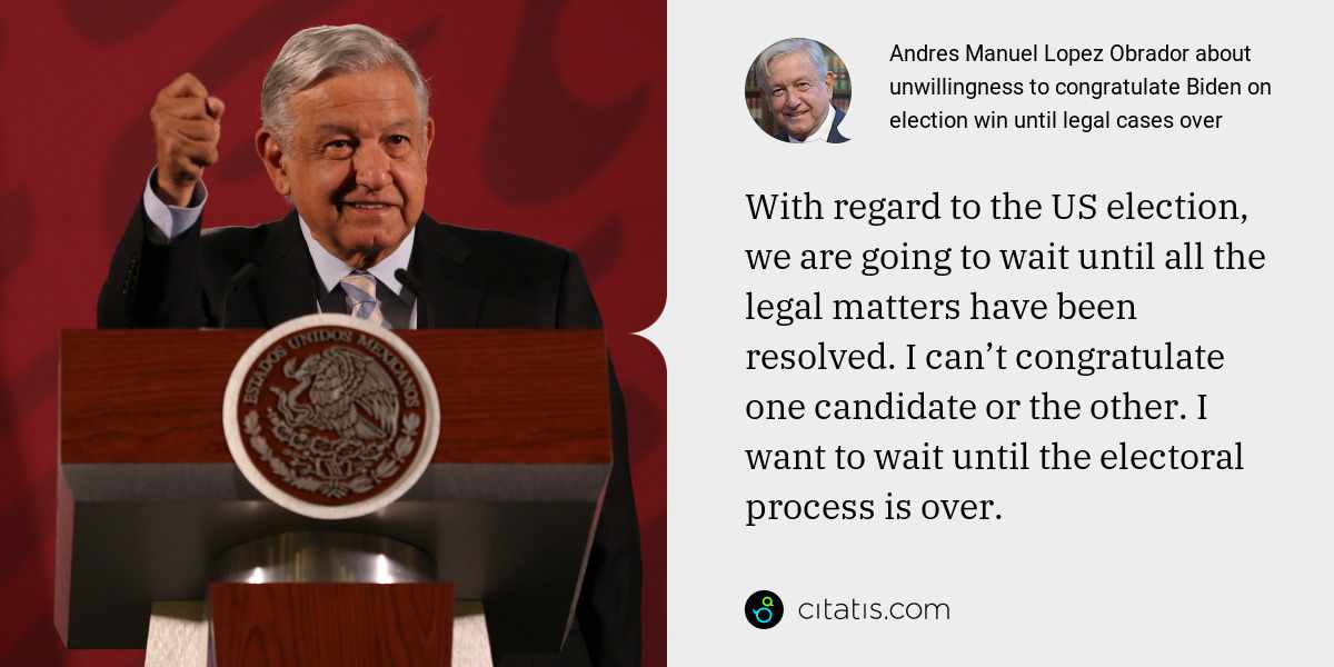 Andres Manuel Lopez Obrador: With regard to the US election, we are going to wait until all the legal matters have been resolved. I can’t congratulate one candidate or the other. I want to wait until the electoral process is over.