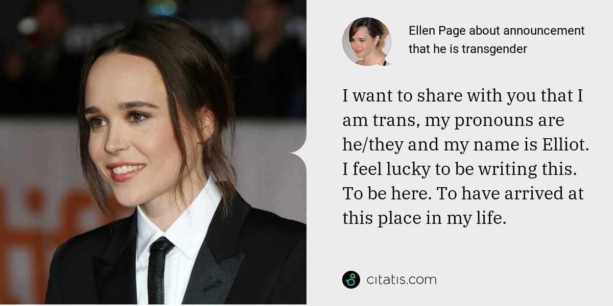 Elliot Page: I want to share with you that I am trans, my pronouns are he/they and my name is Elliot. I feel lucky to be writing this. To be here. To have arrived at this place in my life.