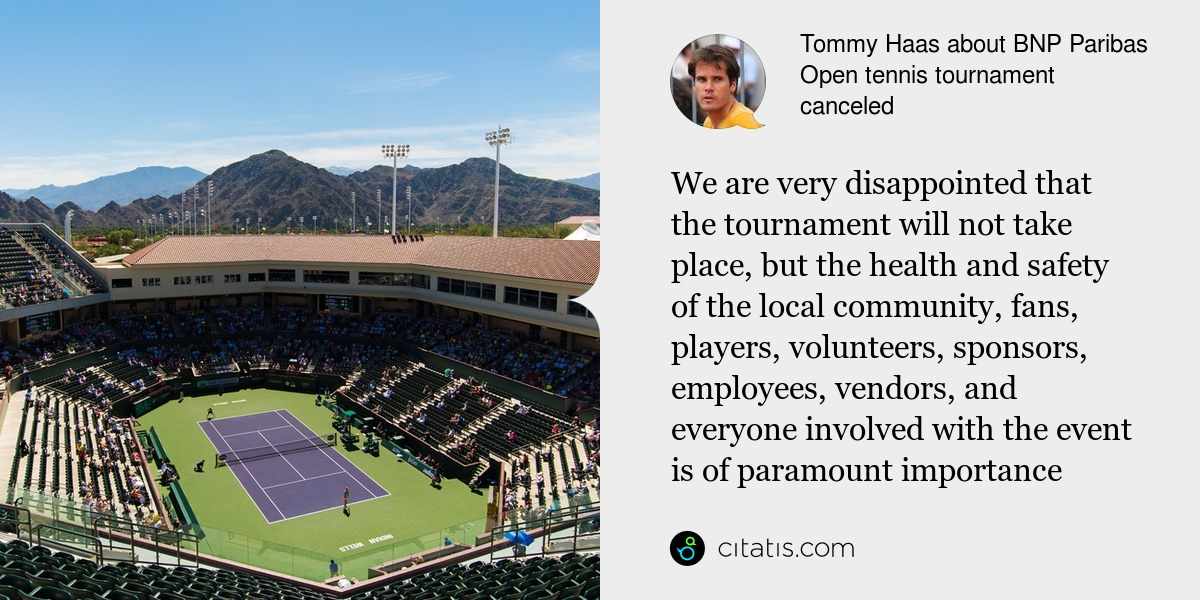 Tommy Haas: We are very disappointed that the tournament will not take place, but the health and safety of the local community, fans, players, volunteers, sponsors, employees, vendors, and everyone involved with the event is of paramount importance