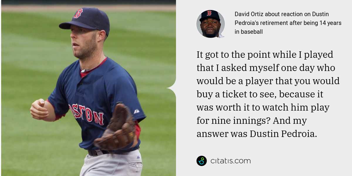 David Ortiz: It got to the point while I played that I asked myself one day who would be a player that you would buy a ticket to see, because it was worth it to watch him play for nine innings? And my answer was Dustin Pedroia.