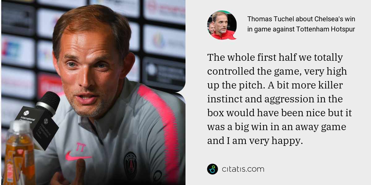 Thomas Tuchel: The whole first half we totally controlled the game, very high up the pitch. A bit more killer instinct and aggression in the box would have been nice but it was a big win in an away game and I am very happy.