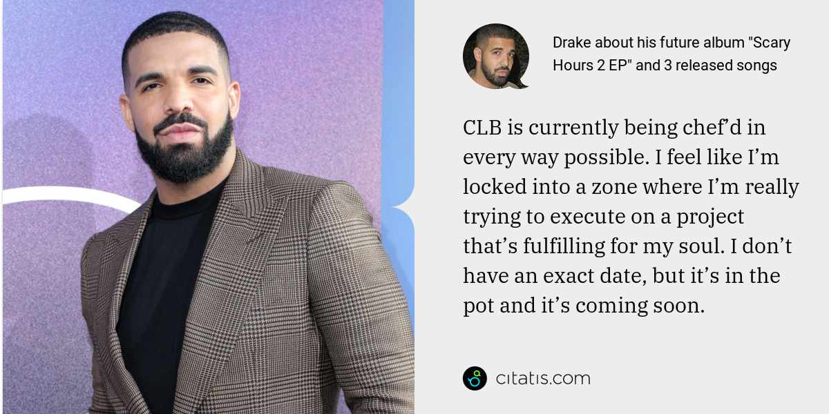Drake: CLB is currently being chef’d in every way possible. I feel like I’m locked into a zone where I’m really trying to execute on a project that’s fulfilling for my soul. I don’t have an exact date, but it’s in the pot and it’s coming soon.