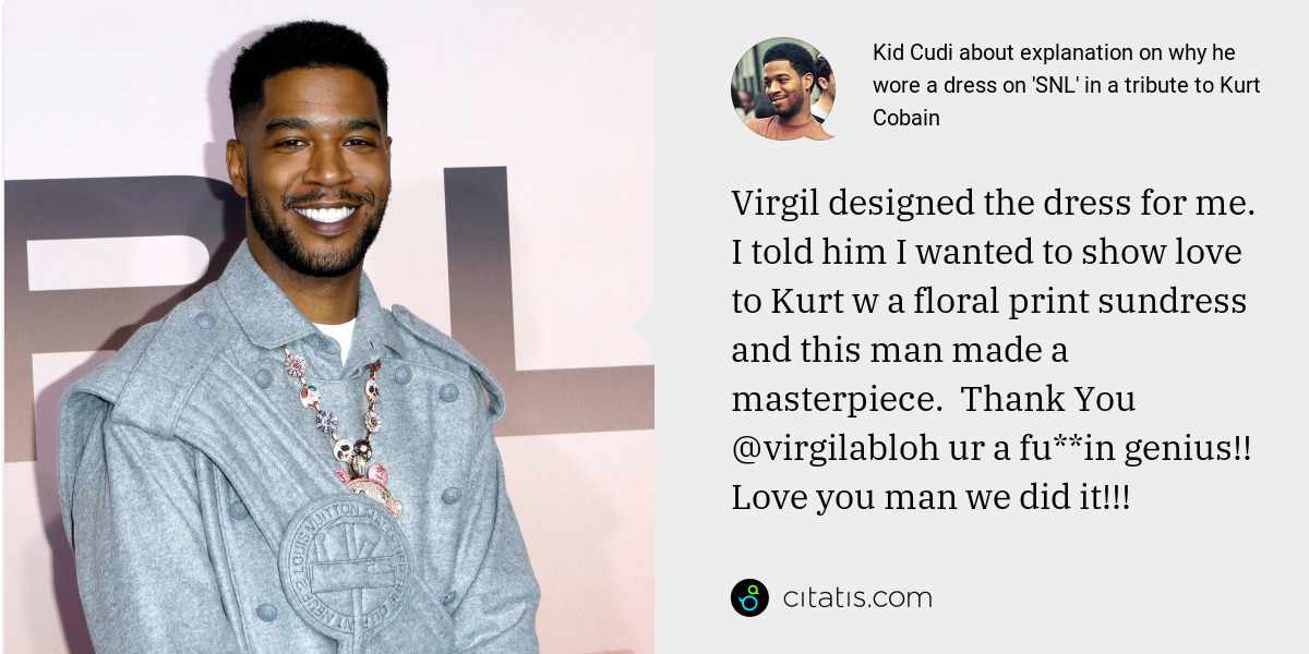 Kid Cudi: Virgil designed the dress for me.  I told him I wanted to show love to Kurt w a floral print sundress and this man made a masterpiece.  Thank You @virgilabloh ur a fu**in genius!!  Love you man we did it!!!