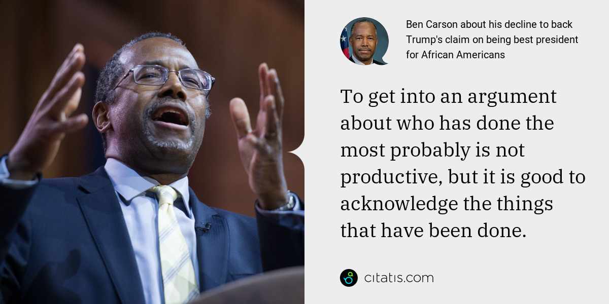 Ben Carson: To get into an argument about who has done the most probably is not productive, but it is good to acknowledge the things that have been done.