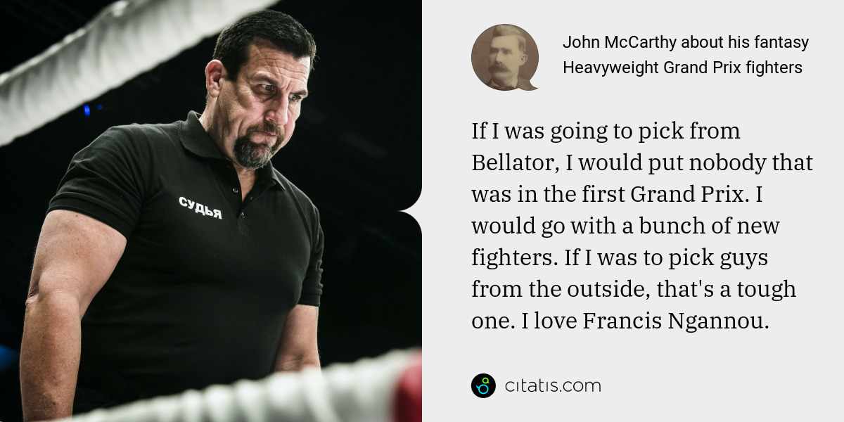 John McCarthy: If I was going to pick from Bellator, I would put nobody that was in the first Grand Prix. I would go with a bunch of new fighters. If I was to pick guys from the outside, that's a tough one. I love Francis Ngannou.