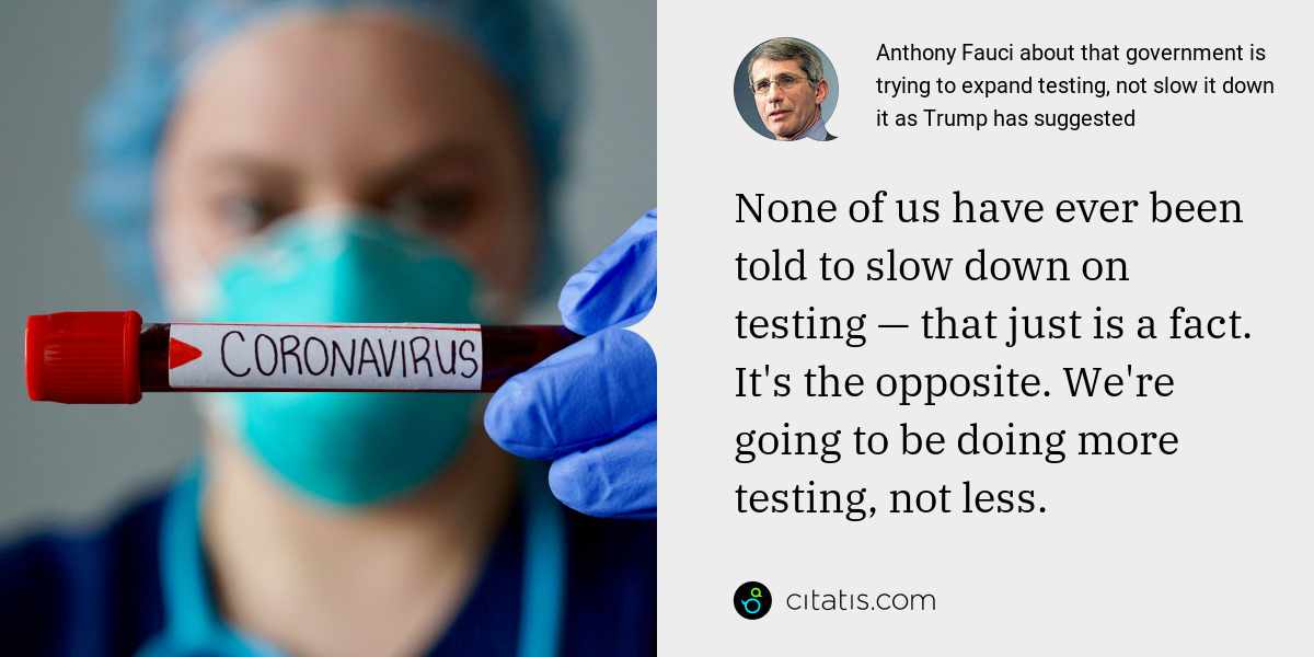 Anthony Fauci: None of us have ever been told to slow down on testing — that just is a fact. It's the opposite. We're going to be doing more testing, not less.