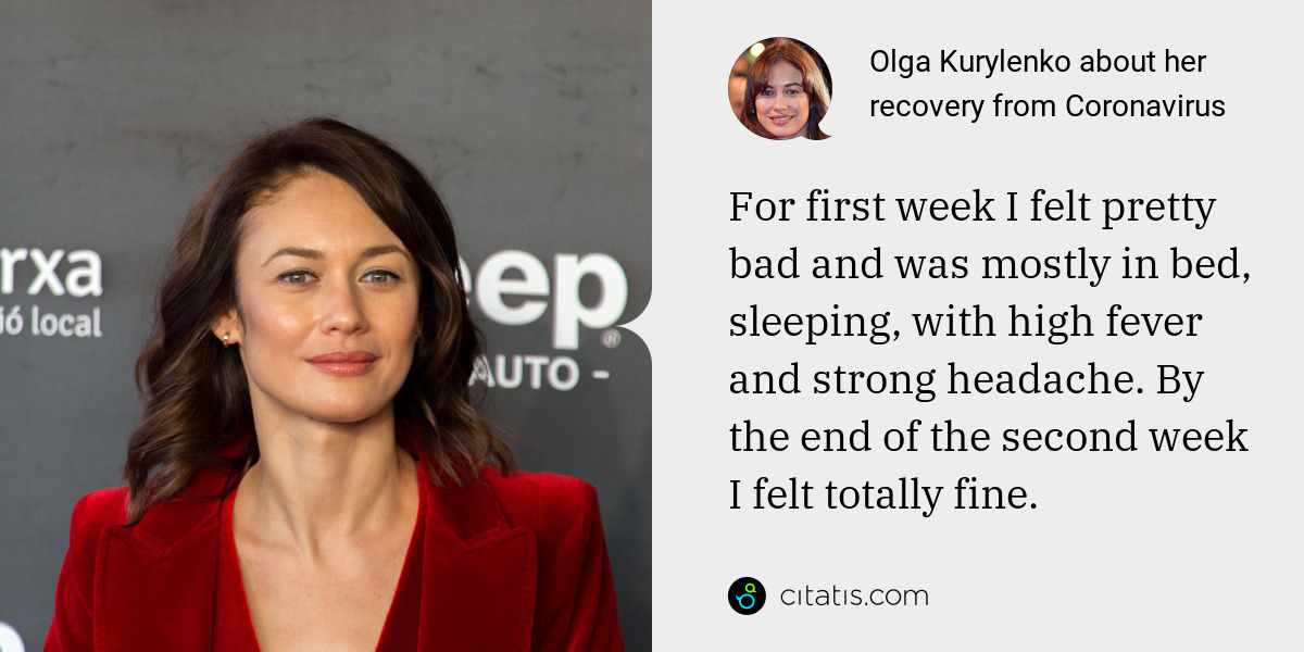 Olga Kurylenko: For first week I felt pretty bad and was mostly in bed, sleeping, with high fever and strong headache. By the end of the second week I felt totally fine.
