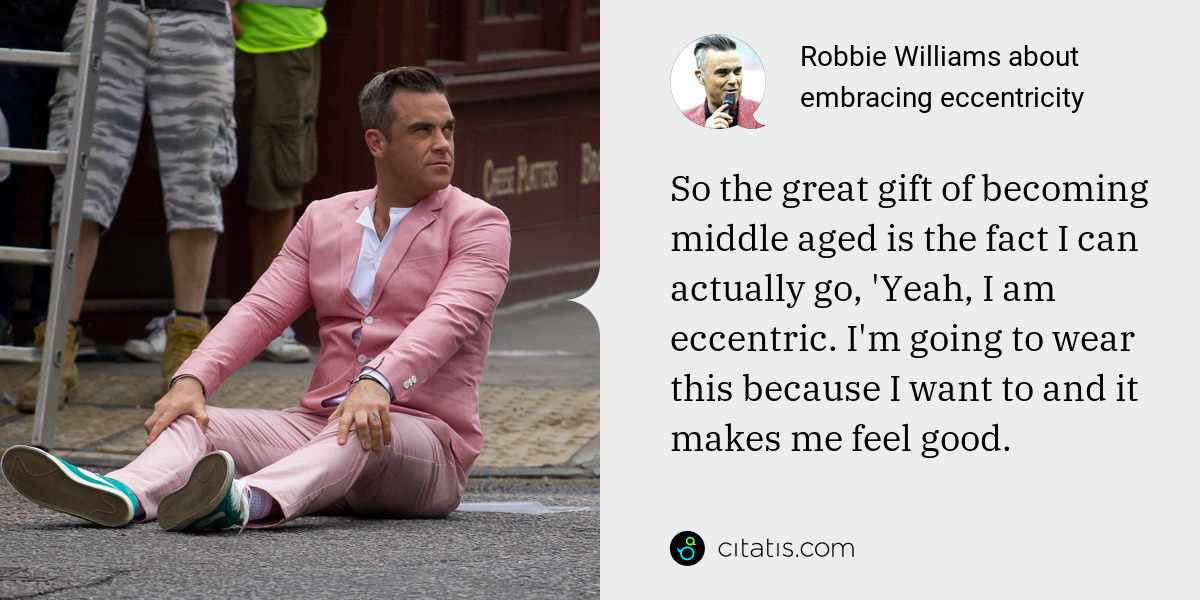 Robbie Williams: So the great gift of becoming middle aged is the fact I can actually go, 'Yeah, I am eccentric. I'm going to wear this because I want to and it makes me feel good.