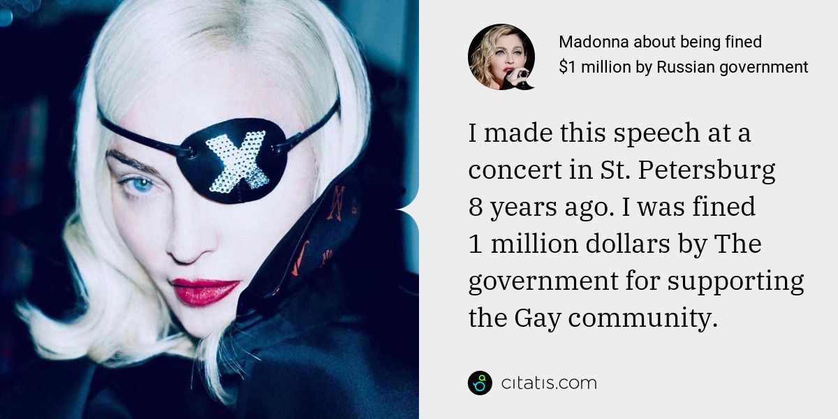 Madonna: I made this speech at a concert in St. Petersburg 8 years ago. I was fined 1 million dollars by The government for supporting the Gay community.