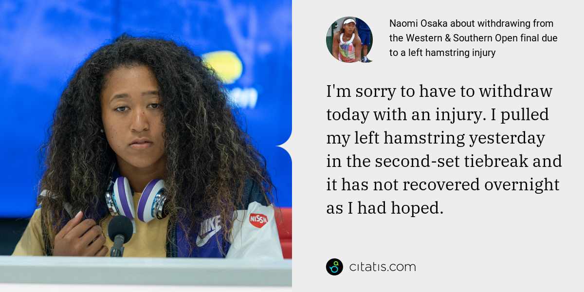 Naomi Osaka: I'm sorry to have to withdraw today with an injury. I pulled my left hamstring yesterday in the second-set tiebreak and it has not recovered overnight as I had hoped.