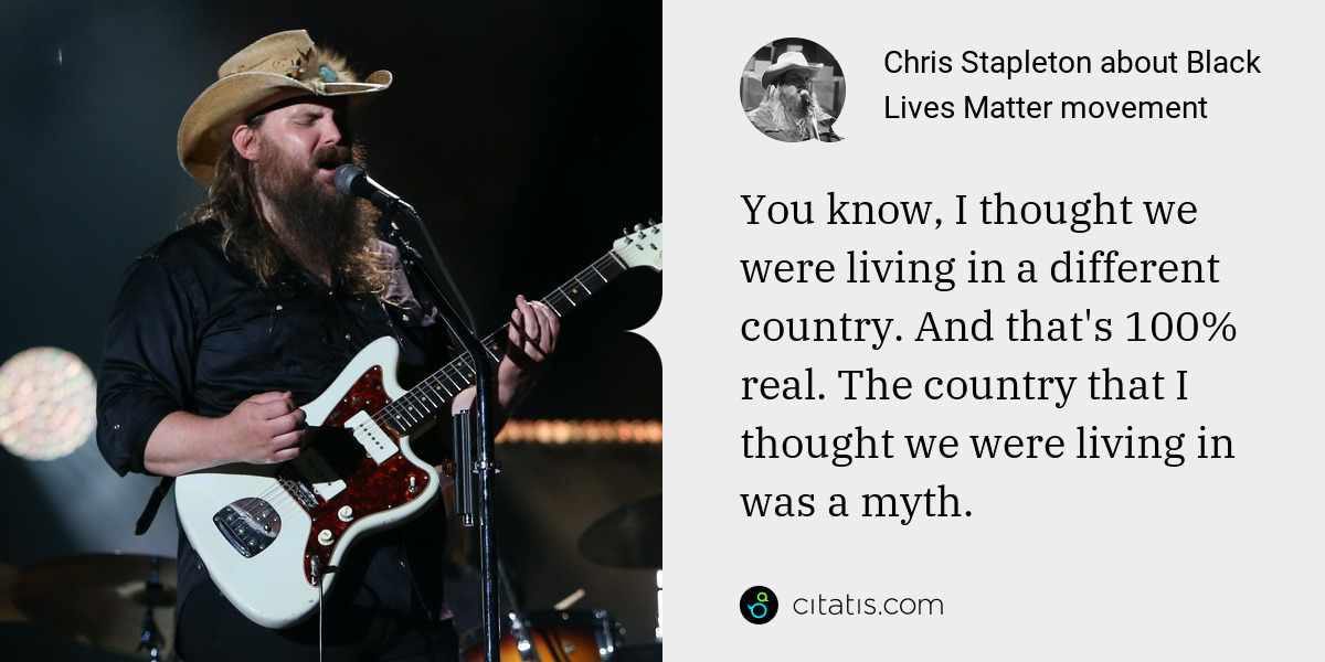 Chris Stapleton: You know, I thought we were living in a different country. And that's 100% real. The country that I thought we were living in was a myth.