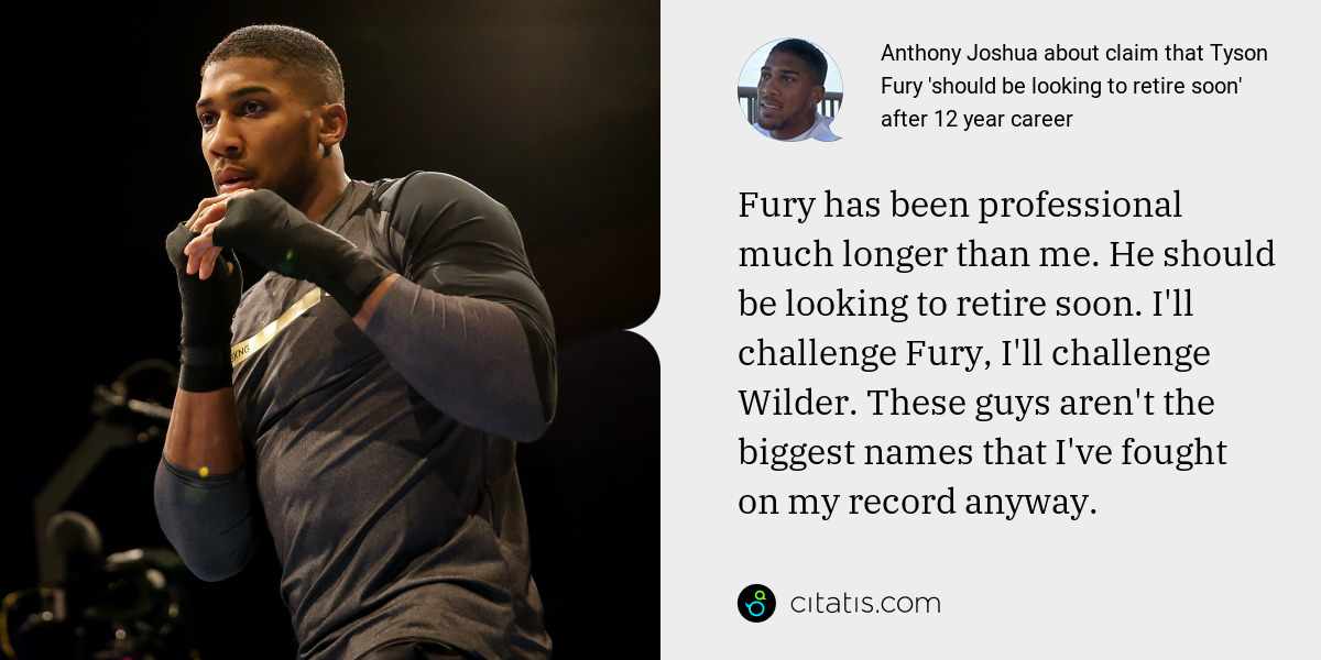 Anthony Joshua: Fury has been professional much longer than me. He should be looking to retire soon. I'll challenge Fury, I'll challenge Wilder. These guys aren't the biggest names that I've fought on my record anyway.