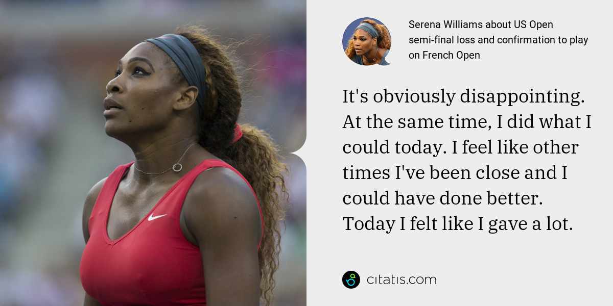Serena Williams: It's obviously disappointing. At the same time, I did what I could today. I feel like other times I've been close and I could have done better. Today I felt like I gave a lot.