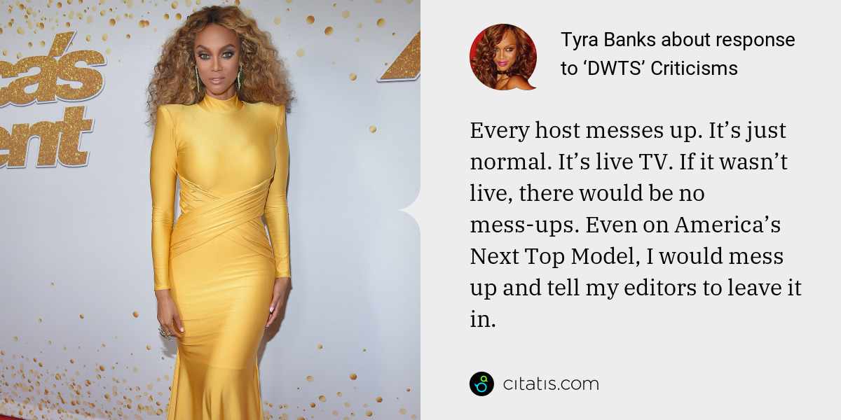 Tyra Banks: Every host messes up. It’s just normal. It’s live TV. If it wasn’t live, there would be no mess-ups. Even on America’s Next Top Model, I would mess up and tell my editors to leave it in.