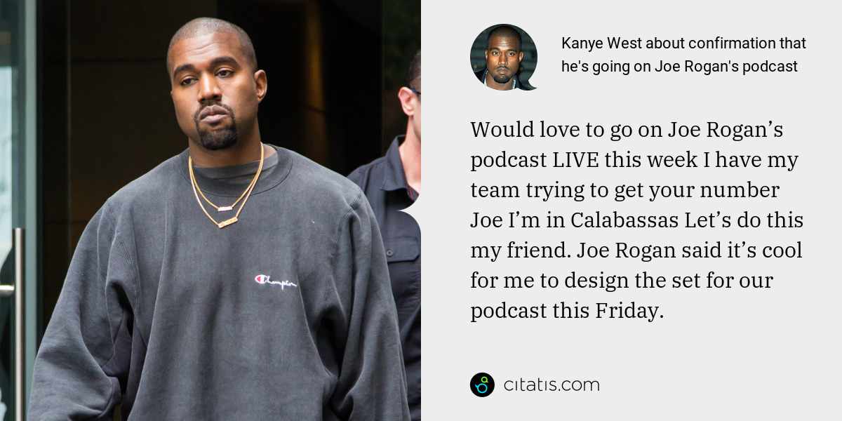 Kanye West: Would love to go on Joe Rogan’s podcast LIVE this week I have my team trying to get your number Joe I’m in Calabassas Let’s do this my friend. Joe Rogan said it’s cool for me to design the set for our podcast this Friday.
