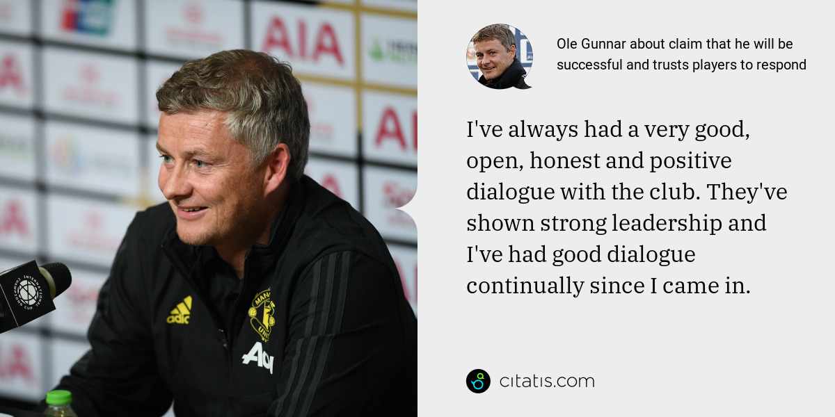 Ole Gunnar: I've always had a very good, open, honest and positive dialogue with the club. They've shown strong leadership and I've had good dialogue continually since I came in.