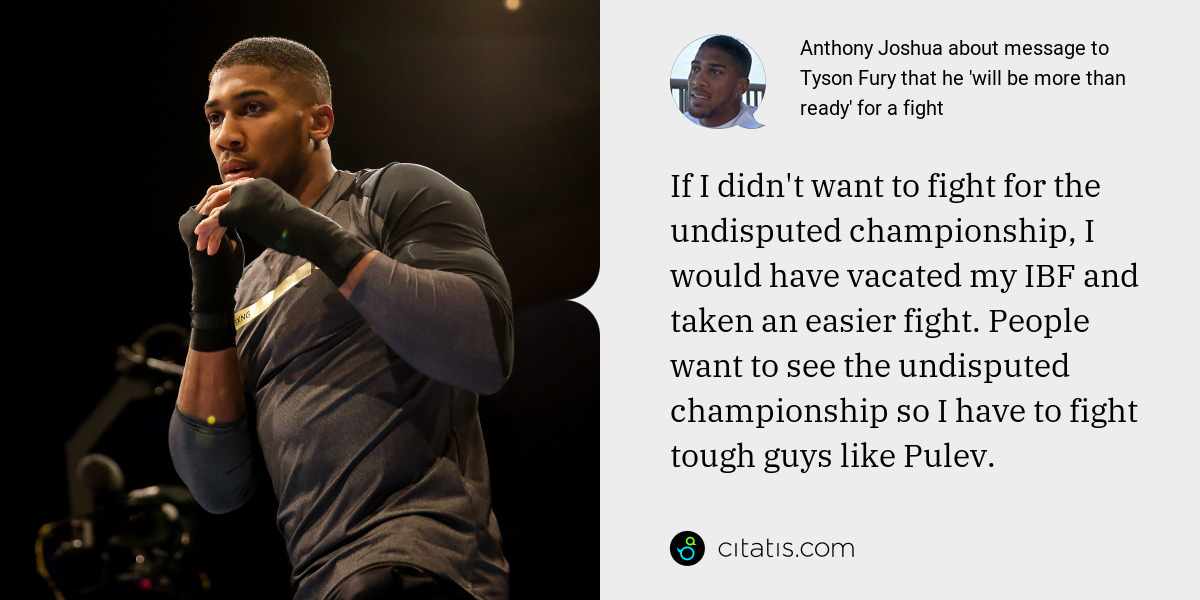 Anthony Joshua: If I didn't want to fight for the undisputed championship, I would have vacated my IBF and taken an easier fight. People want to see the undisputed championship so I have to fight tough guys like Pulev.