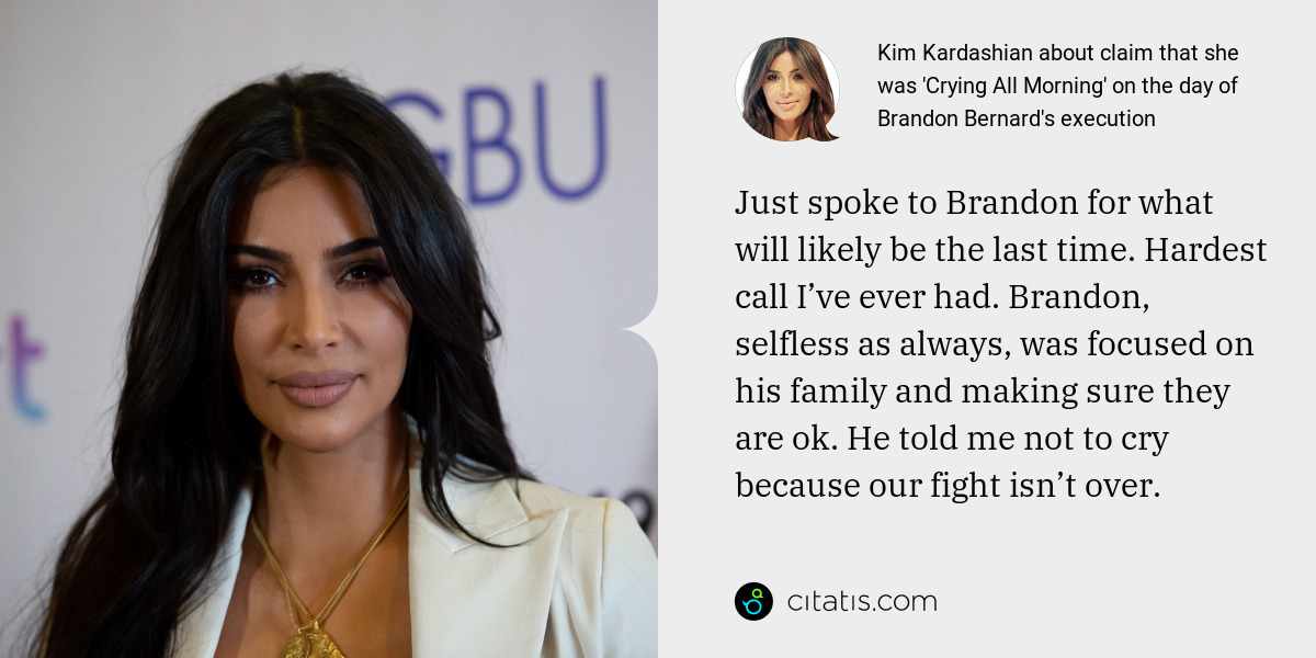 Kim Kardashian: Just spoke to Brandon for what will likely be the last time. Hardest call I’ve ever had. Brandon, selfless as always, was focused on his family and making sure they are ok. He told me not to cry because our fight isn’t over.