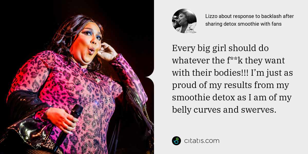 Lizzo: Every big girl should do whatever the f**k they want with their bodies!!! I’m just as proud of my results from my smoothie detox as I am of my belly curves and swerves.