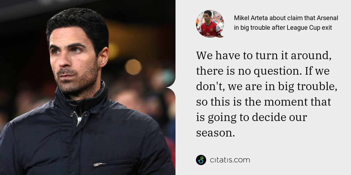 Mikel Arteta: We have to turn it around, there is no question. If we don't, we are in big trouble, so this is the moment that is going to decide our season.
