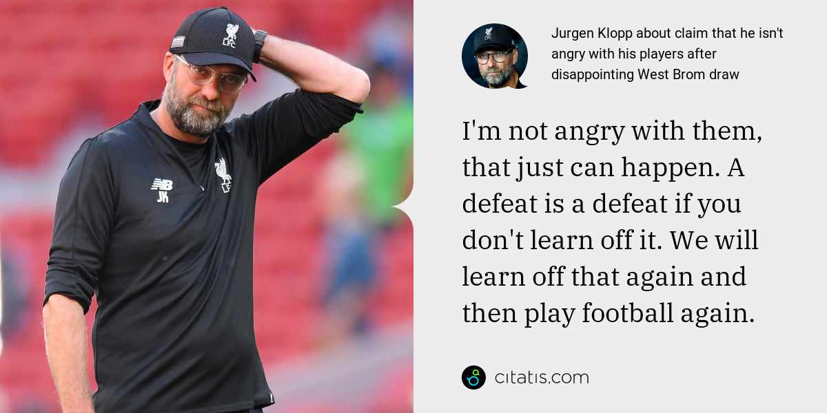 Jurgen Klopp: I'm not angry with them, that just can happen. A defeat is a defeat if you don't learn off it. We will learn off that again and then play football again.
