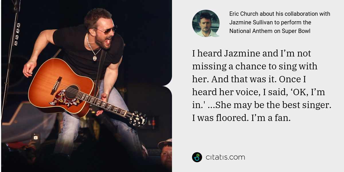 Eric Church: I heard Jazmine and I’m not missing a chance to sing with her. And that was it. Once I heard her voice, I said, ‘OK, I’m in.' ...She may be the best singer. I was floored. I’m a fan.