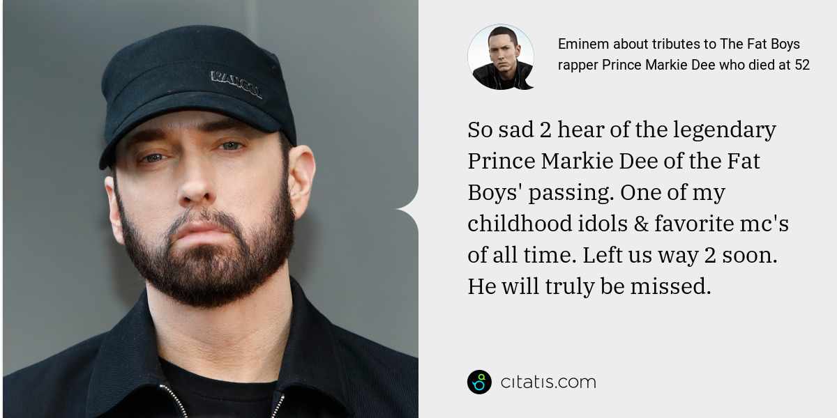 Eminem: So sad 2 hear of the legendary Prince Markie Dee of the Fat Boys' passing. One of my childhood idols & favorite mc's of all time. Left us way 2 soon. He will truly be missed.