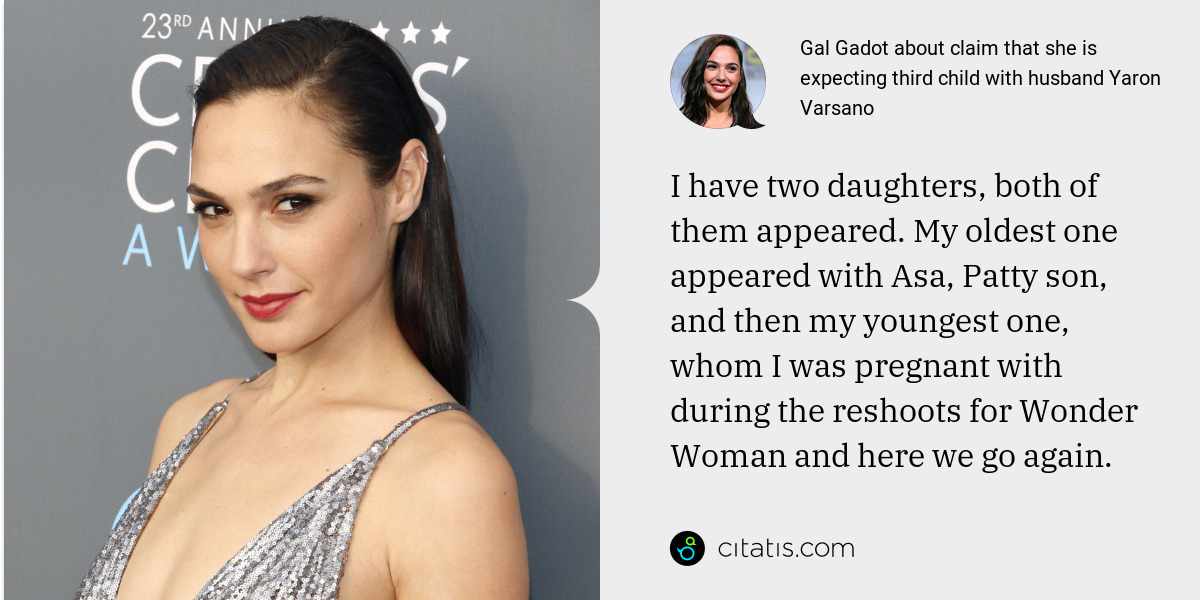 Gal Gadot: I have two daughters, both of them appeared. My oldest one appeared with Asa, Patty son, and then my youngest one, whom I was pregnant with during the reshoots for Wonder Woman and here we go again.
