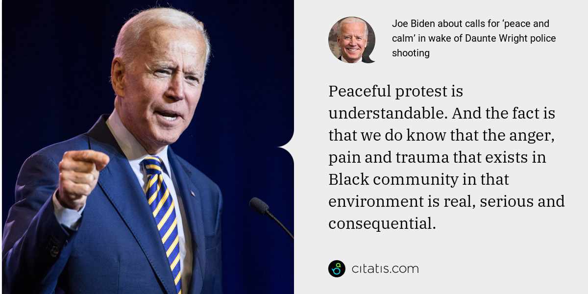 Joe Biden: Peaceful protest is understandable. And the fact is that we do know that the anger, pain and trauma that exists in Black community in that environment is real, serious and consequential.