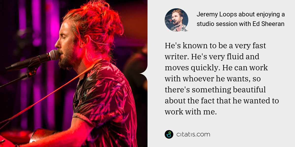 Jeremy Loops: He's known to be a very fast writer. He's very fluid and moves quickly. He can work with whoever he wants, so there's something beautiful about the fact that he wanted to work with me.