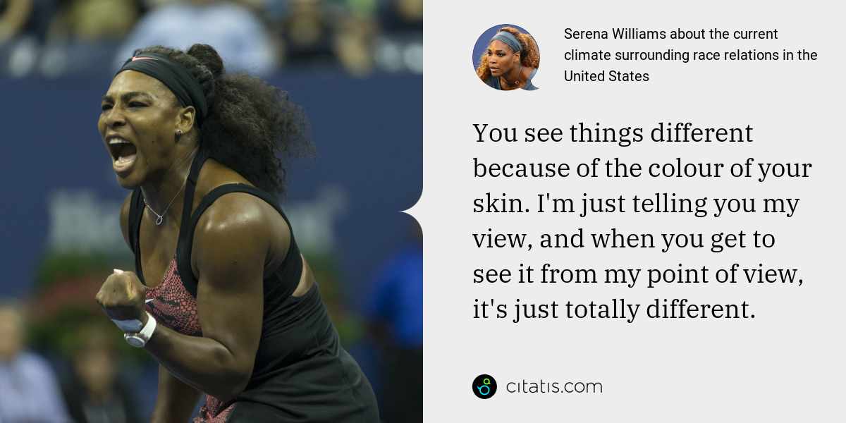 Serena Williams: You see things different because of the colour of your skin. I'm just telling you my view, and when you get to see it from my point of view, it's just totally different.