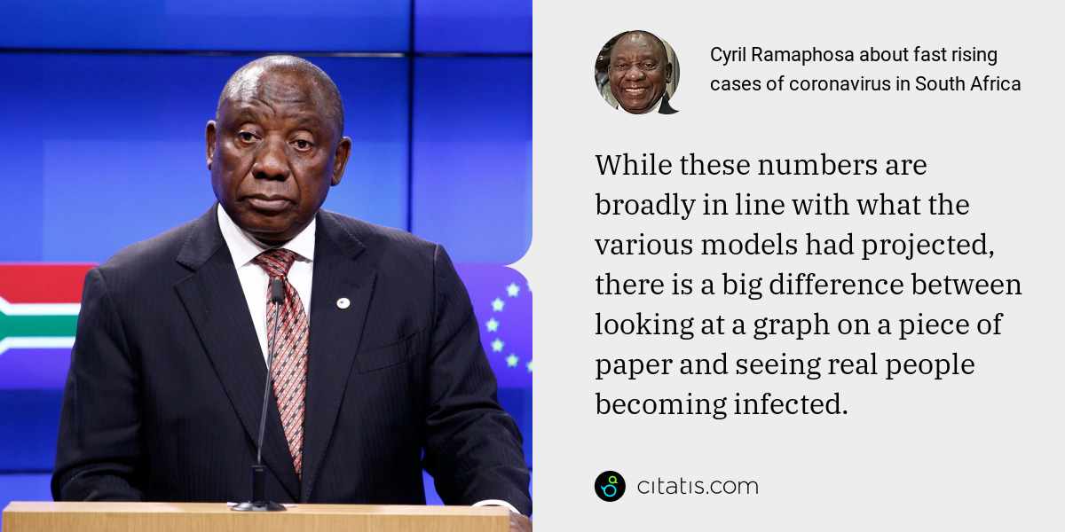 Cyril Ramaphosa: While these numbers are broadly in line with what the various models had projected, there is a big difference between looking at a graph on a piece of paper and seeing real people becoming infected.