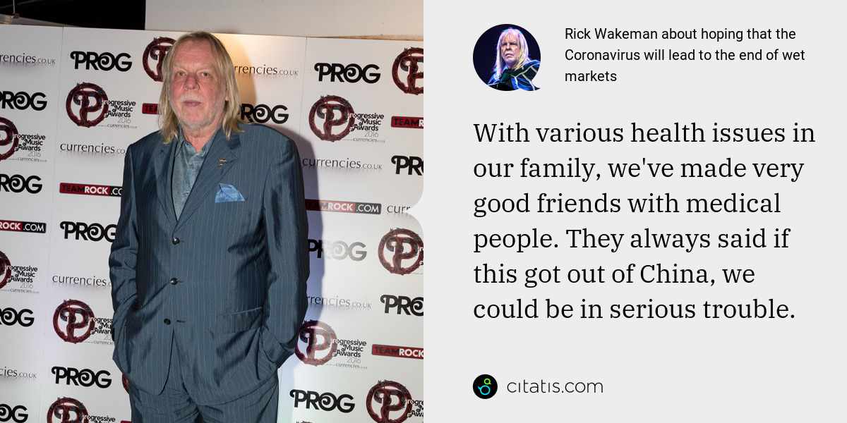 Rick Wakeman: With various health issues in our family, we've made very good friends with medical people. They always said if this got out of China, we could be in serious trouble.