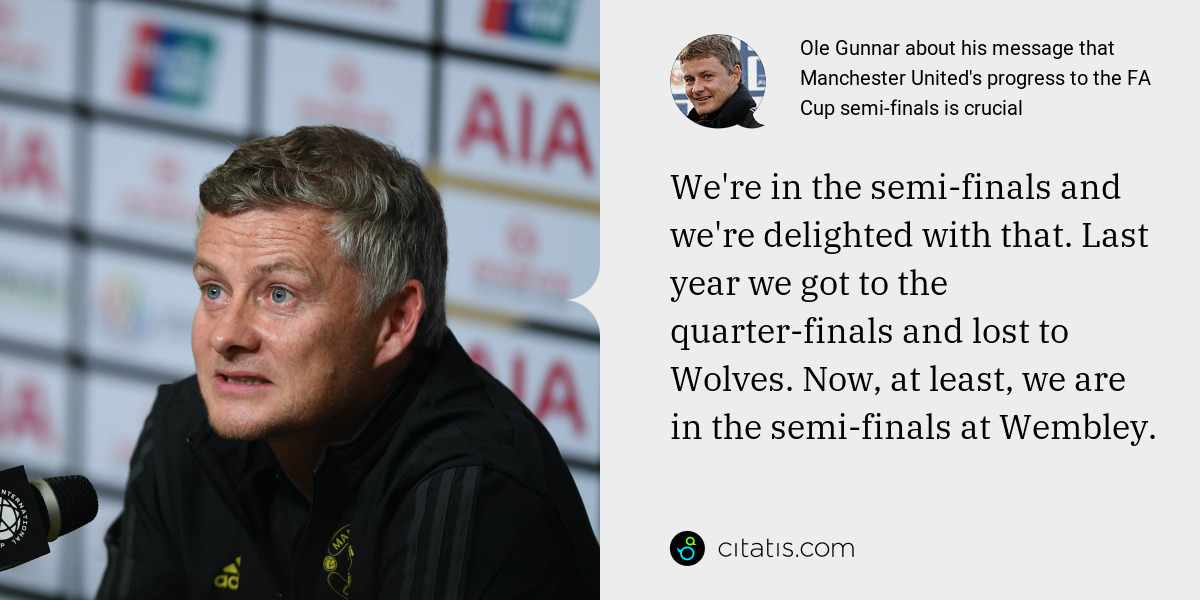 Ole Gunnar: We're in the semi-finals and we're delighted with that. Last year we got to the quarter-finals and lost to Wolves. Now, at least, we are in the semi-finals at Wembley.