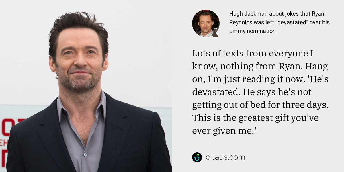 Hugh Jackman: Lots of texts from everyone I know, nothing from Ryan. Hang on, I'm just reading it now. 'He's devastated. He says he's not getting out of bed for three days. This is the greatest gift you've ever given me.'