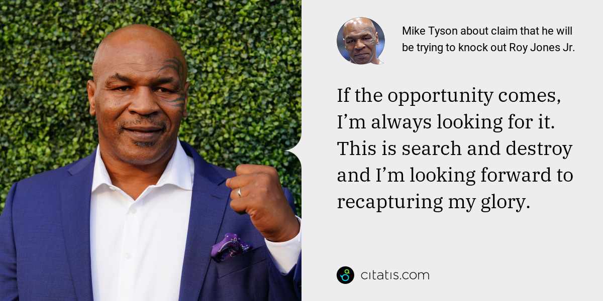 Mike Tyson: If the opportunity comes, I’m always looking for it. This is search and destroy and I’m looking forward to recapturing my glory.