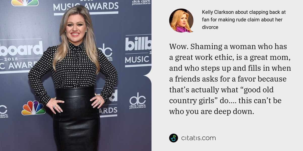 Kelly Clarkson: Wow. Shaming a woman who has a great work ethic, is a great mom, and who steps up and fills in when a friends asks for a favor because that’s actually what “good old country girls” do.... this can’t be who you are deep down.