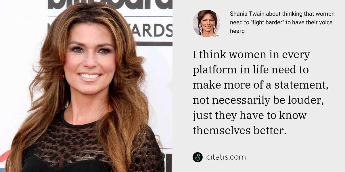 Shania Twain: I think women in every platform in life need to make more of a statement, not necessarily be louder, just they have to know themselves better.