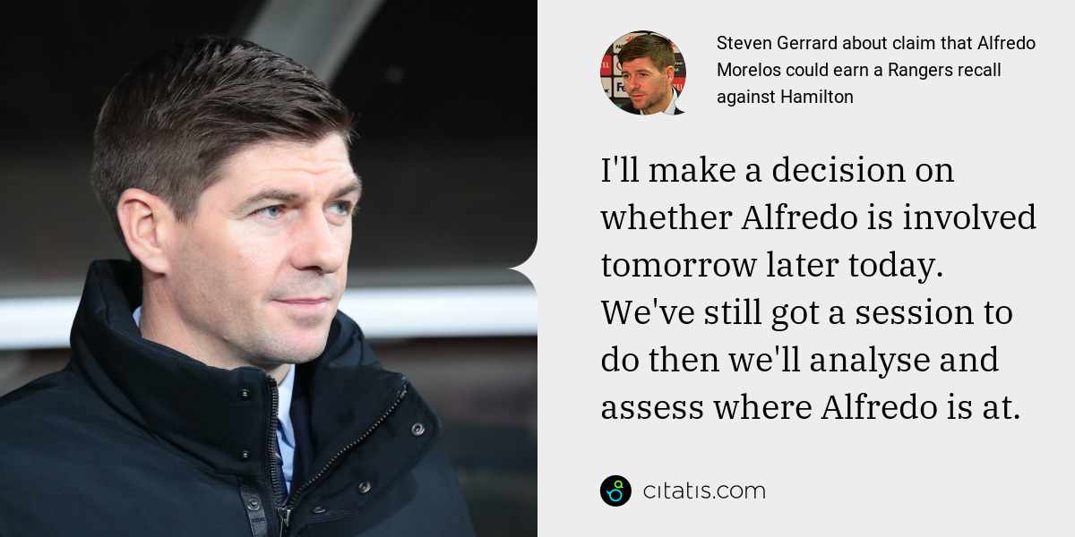 Steven Gerrard: I'll make a decision on whether Alfredo is involved tomorrow later today. We've still got a session to do then we'll analyse and assess where Alfredo is at.