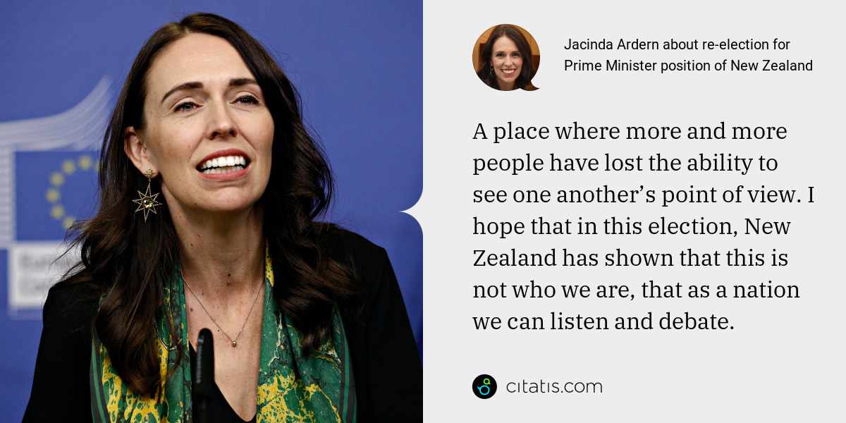 Jacinda Ardern: A place where more and more people have lost the ability to see one another’s point of view. I hope that in this election, New Zealand has shown that this is not who we are, that as a nation we can listen and debate.