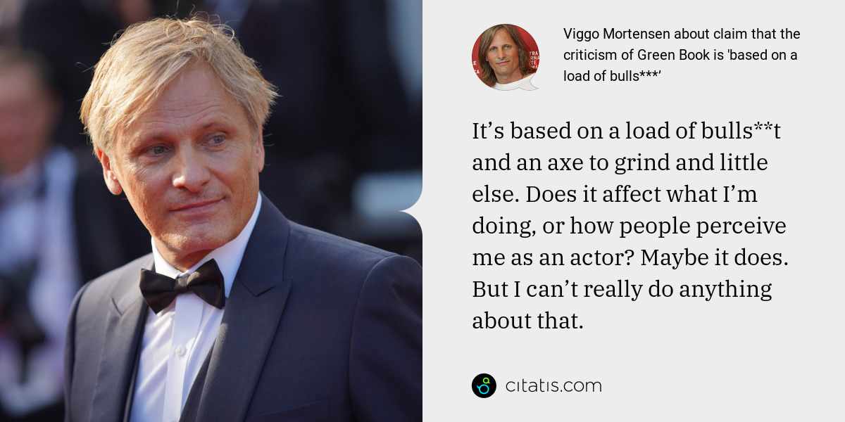 Viggo Mortensen: It’s based on a load of bulls**t and an axe to grind and little else. Does it affect what I’m doing, or how people perceive me as an actor? Maybe it does. But I can’t really do anything about that.