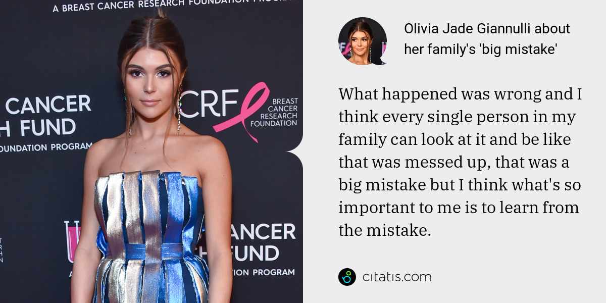 Olivia Jade Giannulli: What happened was wrong and I think every single person in my family can look at it and be like that was messed up, that was a big mistake but I think what's so important to me is to learn from the mistake.