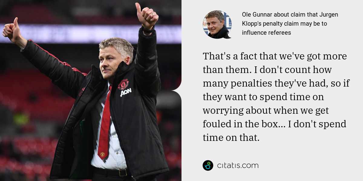 Ole Gunnar: That's a fact that we've got more than them. I don't count how many penalties they've had, so if they want to spend time on worrying about when we get fouled in the box… I don't spend time on that.