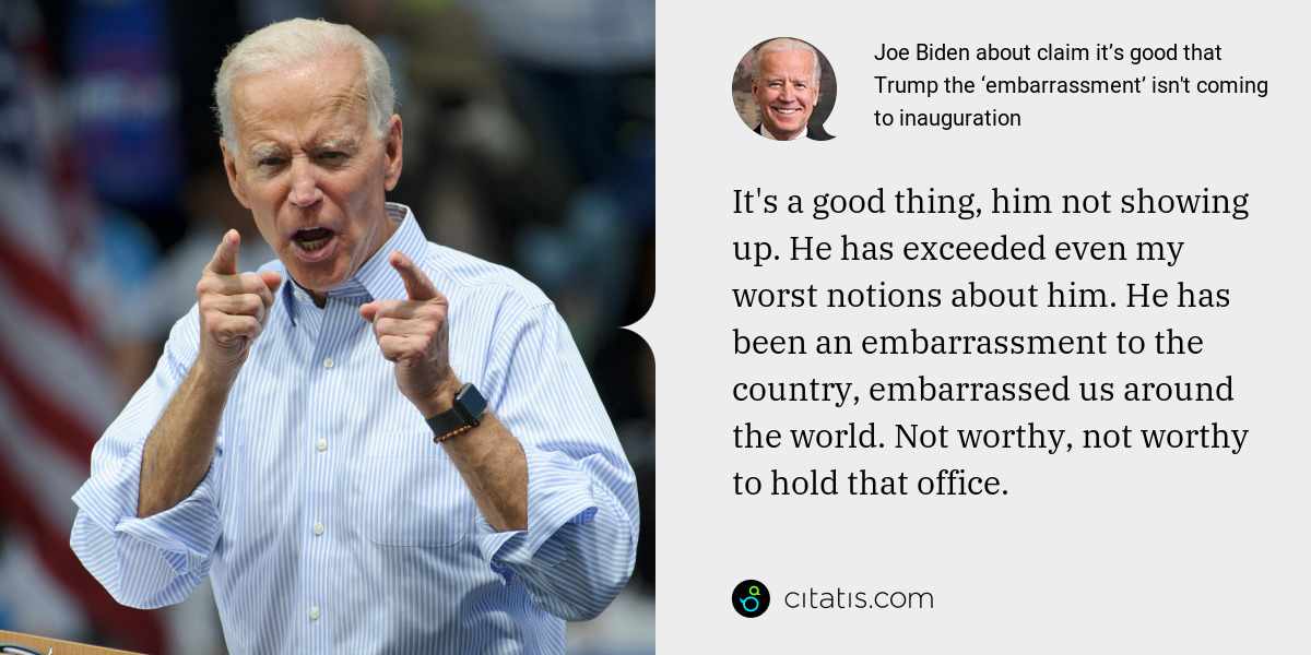 Joe Biden: It's a good thing, him not showing up. He has exceeded even my worst notions about him. He has been an embarrassment to the country, embarrassed us around the world. Not worthy, not worthy to hold that office.